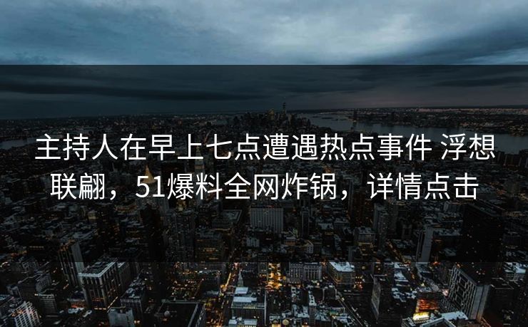 主持人在早上七点遭遇热点事件 浮想联翩，51爆料全网炸锅，详情点击