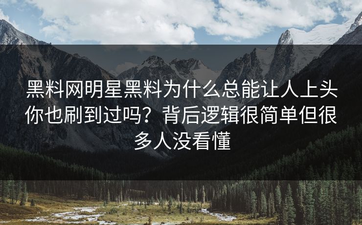 黑料网明星黑料为什么总能让人上头你也刷到过吗?背后逻辑很简单但很多人没看懂