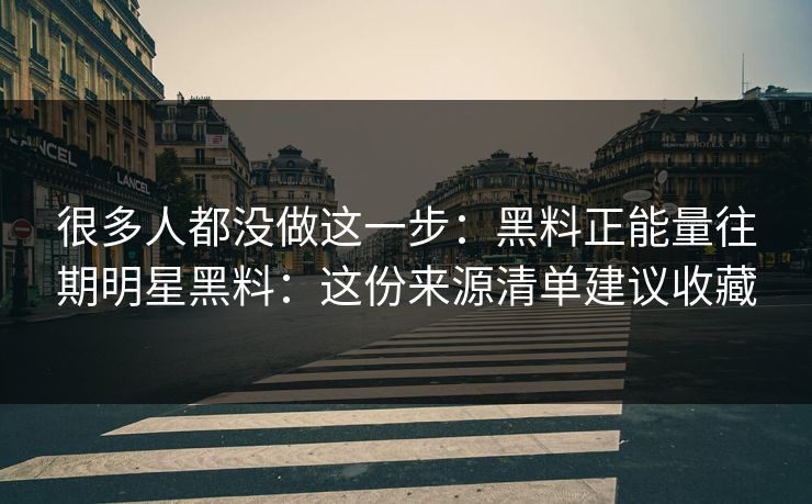 很多人都没做这一步:黑料正能量往期明星黑料:这份来源清单建议收藏