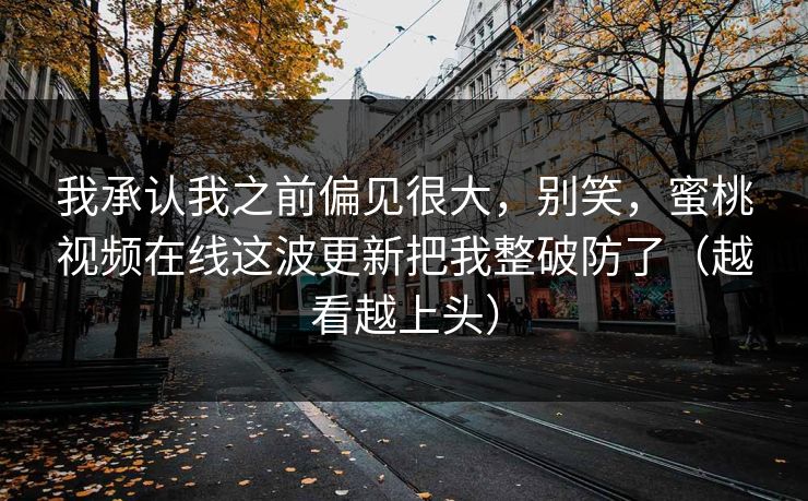 我承认我之前偏见很大，别笑，蜜桃视频在线这波更新把我整破防了（越看越上头）