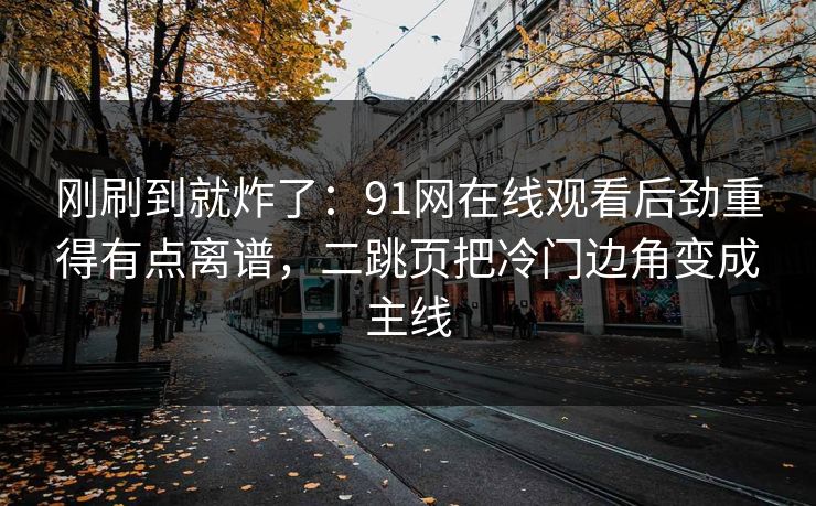 刚刷到就炸了：91网在线观看后劲重得有点离谱，二跳页把冷门边角变成主线