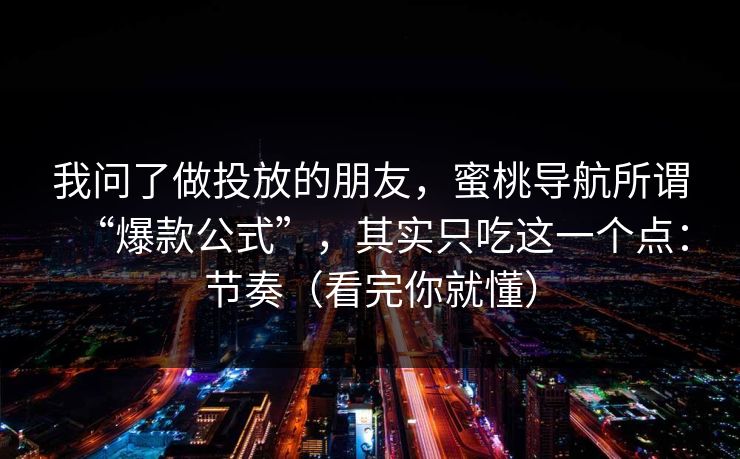 我问了做投放的朋友,蜜桃导航所谓“爆款公式”,其实只吃这一个点:节奏(看完你就懂)