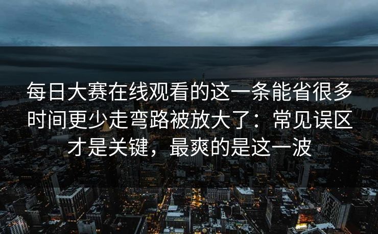 每日大赛在线观看的这一条能省很多时间更少走弯路被放大了:常见误区才是关键,最爽的是这一波