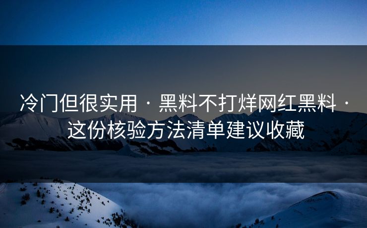 冷门但很实用 · 黑料不打烊网红黑料 · 这份核验方法清单建议收藏