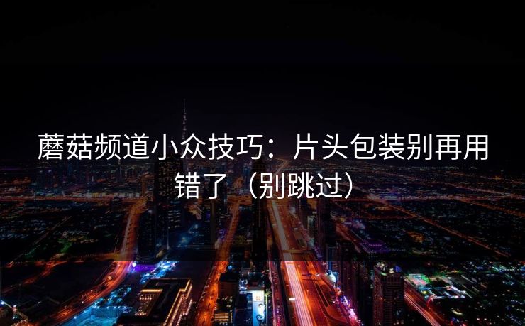 蘑菇频道小众技巧:片头包装别再用错了(别跳过)