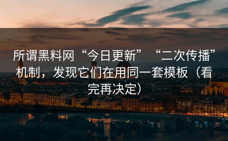 所谓黑料网“今日更新”“二次传播”机制,发现它们在用同一套模板(看完再决定)