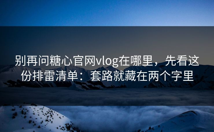 别再问糖心官网vlog在哪里,先看这份排雷清单:套路就藏在两个字里