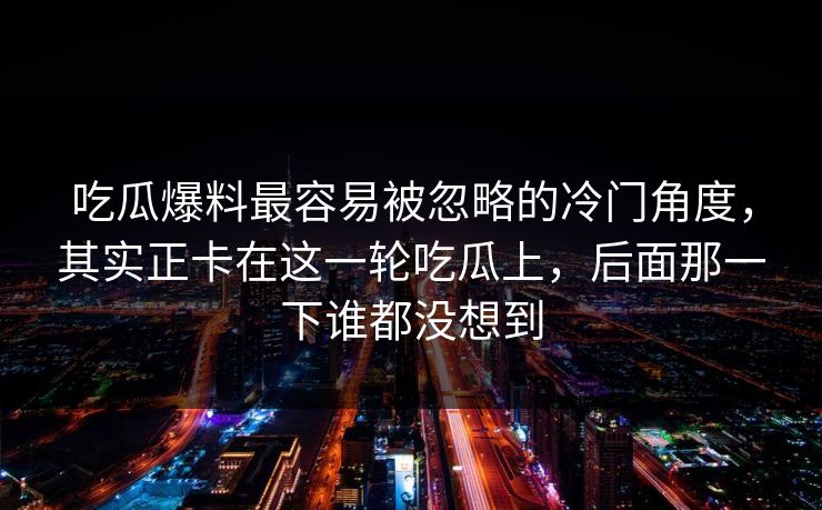 吃瓜爆料最容易被忽略的冷门角度，其实正卡在这一轮吃瓜上，后面那一下谁都没想到