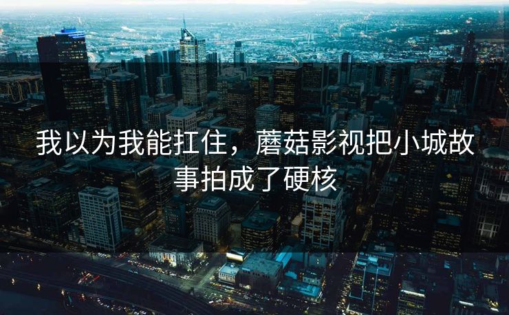 我以为我能扛住,蘑菇影视把小城故事拍成了硬核