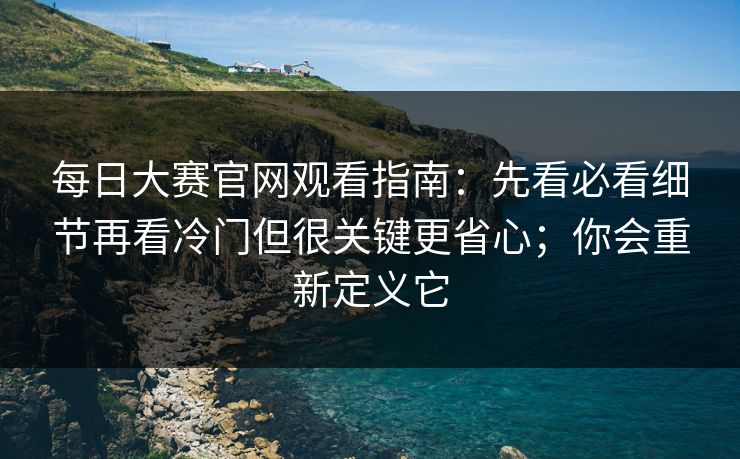 每日大赛官网观看指南:先看必看细节再看冷门但很关键更省心;你会重新定义它