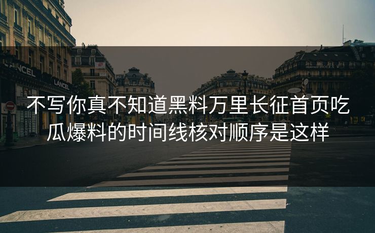 不写你真不知道黑料万里长征首页吃瓜爆料的时间线核对顺序是这样