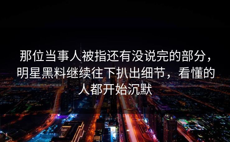 那位当事人被指还有没说完的部分,明星黑料继续往下扒出细节,看懂的人都开始沉默