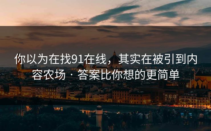 你以为在找91在线,其实在被引到内容农场 · 答案比你想的更简单