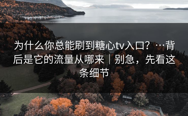 为什么你总能刷到糖心tv入口?…背后是它的流量从哪来|别急,先看这条细节