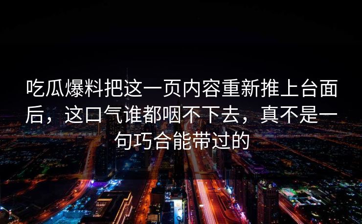 吃瓜爆料把这一页内容重新推上台面后,这口气谁都咽不下去,真不是一句巧合能带过的