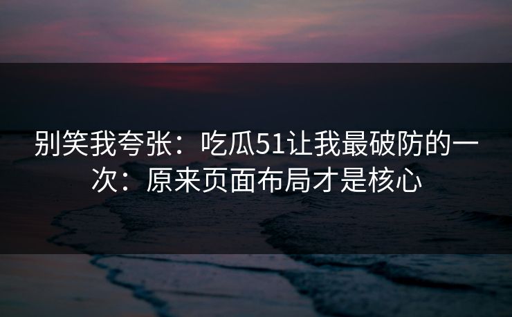 别笑我夸张:吃瓜51让我最破防的一次:原来页面布局才是核心