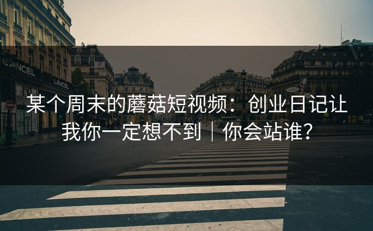 某个周末的蘑菇短视频：创业日记让我你一定想不到｜你会站谁？