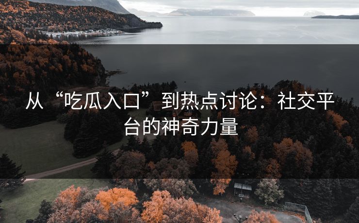 从“吃瓜入口”到热点讨论:社交平台的神奇力量