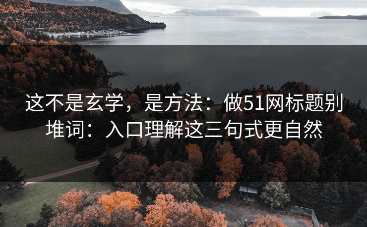 这不是玄学,是方法:做51网标题别堆词:入口理解这三句式更自然