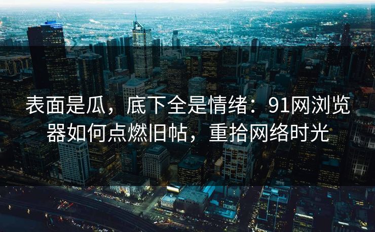 表面是瓜，底下全是情绪：91网浏览器如何点燃旧帖，重拾网络时光
