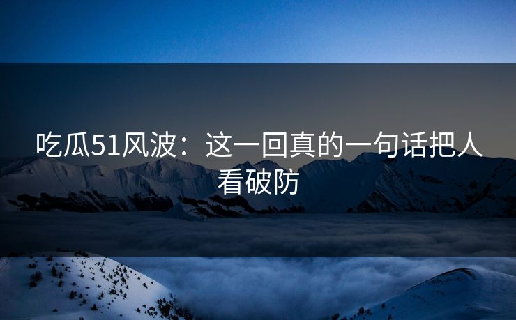 吃瓜51风波:这一回真的一句话把人看破防