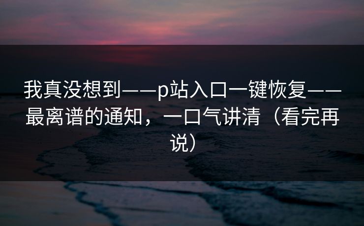 我真没想到——p站入口一键恢复——最离谱的通知,一口气讲清(看完再说) 我真没想到——p站入口一键恢复——最离谱的通知,一口气讲清(看完再说)