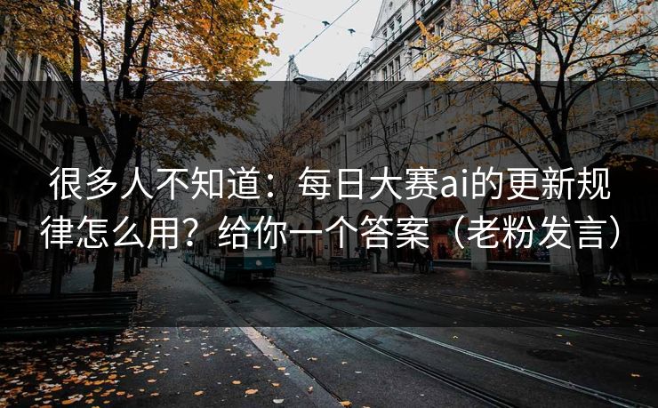 很多人不知道:每日大赛ai的更新规律怎么用?给你一个答案(老粉发言)
