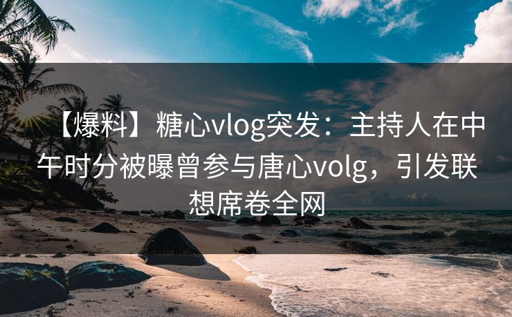 【爆料】糖心vlog突发:主持人在中午时分被曝曾参与唐心volg,引发联想席卷全网