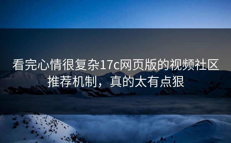 看完心情很复杂17c网页版的视频社区推荐机制,真的太有点狠