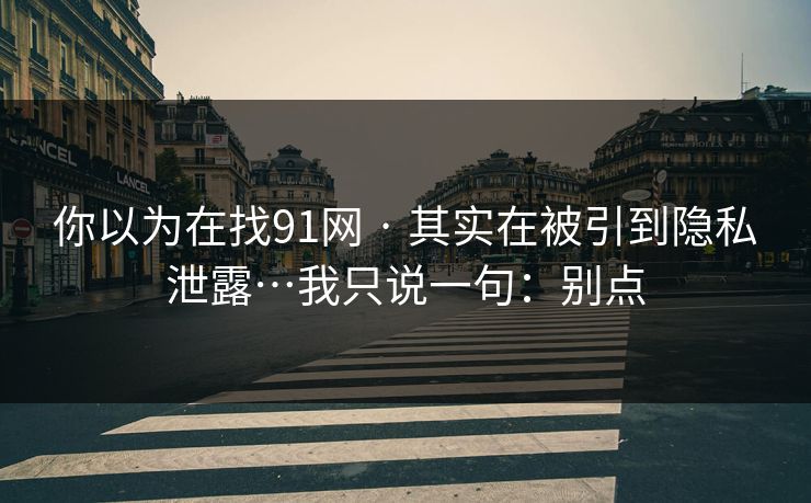 你以为在找91网 · 其实在被引到隐私泄露…我只说一句:别点 你以为在找91网 · 其实在被引到隐私泄露…我只说一句:别点