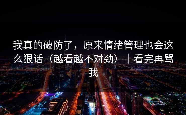 我真的破防了,原来情绪管理也会这么狠话(越看越不对劲)|看完再骂我