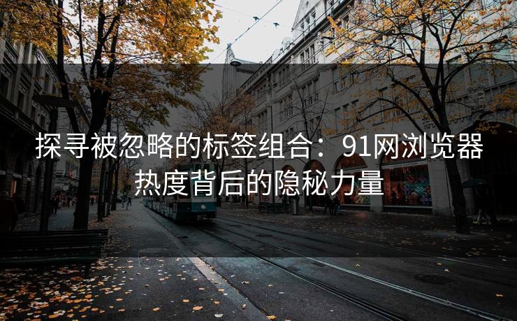 探寻被忽略的标签组合:91网浏览器热度背后的隐秘力量 探寻被忽略的标签组合:91网浏览器热度背后的隐秘力量