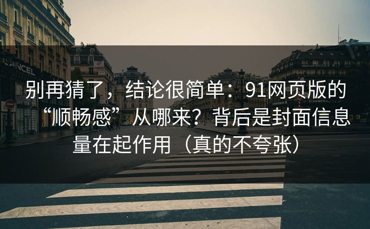 别再猜了,结论很简单:91网页版的“顺畅感”从哪来?背后是封面信息量在起作用(真的不夸张)
