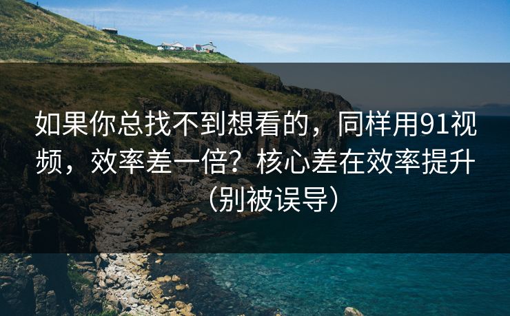 如果你总找不到想看的,同样用91视频,效率差一倍?核心差在效率提升(别被误导) 如果你总找不到想看的,同样用91视频,效率差一倍?核心差在效率提升(别被误导)