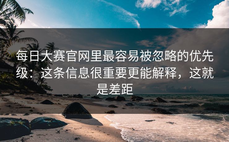 每日大赛官网里最容易被忽略的优先级:这条信息很重要更能解释,这就是差距