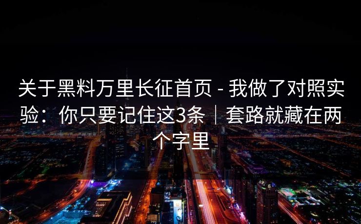关于黑料万里长征首页 - 我做了对照实验：你只要记住这3条｜套路就藏在两个字里