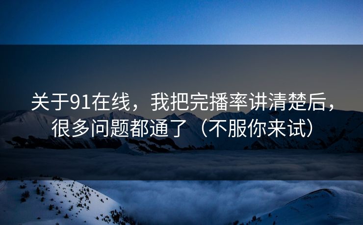 关于91在线，我把完播率讲清楚后，很多问题都通了（不服你来试）