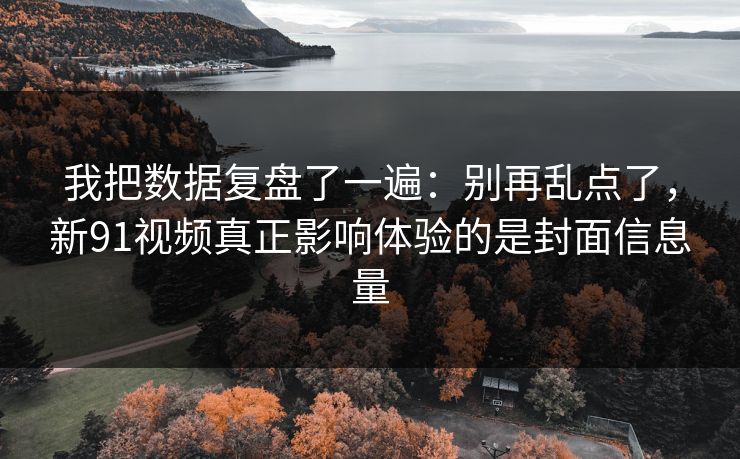 我把数据复盘了一遍:别再乱点了,新91视频真正影响体验的是封面信息量